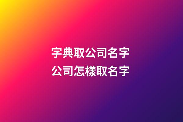 字典取公司名字 公司怎樣取名字